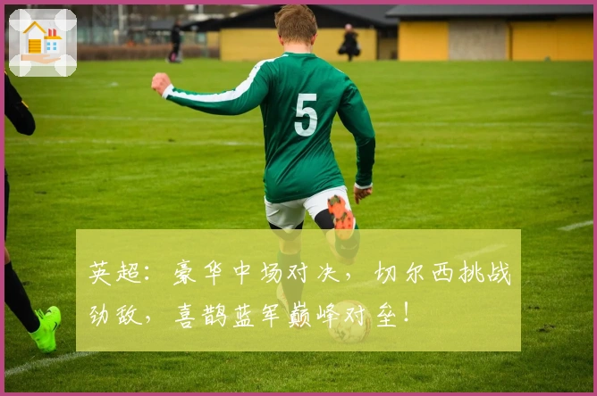 英超：豪华中场对决，切尔西挑战劲敌，喜鹊蓝军巅峰对垒！