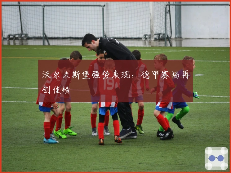 沃尔夫斯堡强势表现，德甲赛场再创佳绩