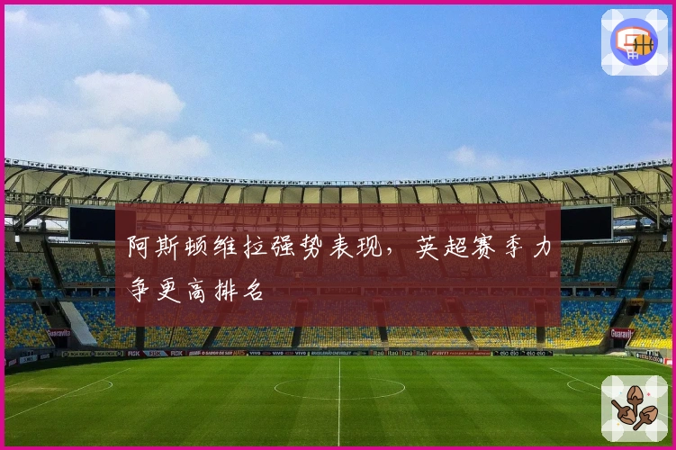 阿斯顿维拉强势表现，英超赛季力争更高排名