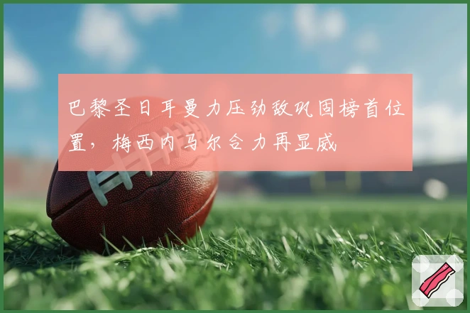 巴黎圣日耳曼力压劲敌巩固榜首位置，梅西内马尔合力再显威