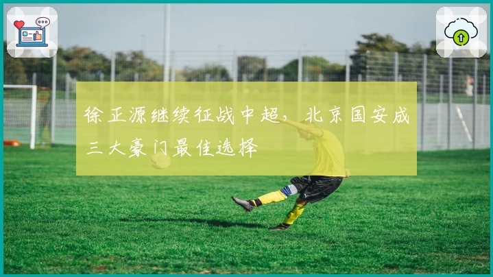 徐正源继续征战中超,北京国安成三大豪门最佳选择