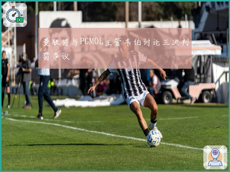 曼联将与PGMOL主管韦伯讨论三次判罚争议