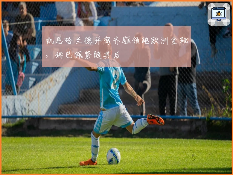 凯恩哈兰德并驾齐驱领跑欧洲金靴，姆巴佩紧随其后