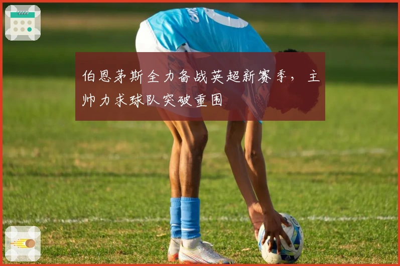 伯恩茅斯全力备战英超新赛季,主帅力求球队突破重围