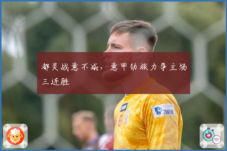 都灵战意不减，意甲劲旅力争主场三连胜