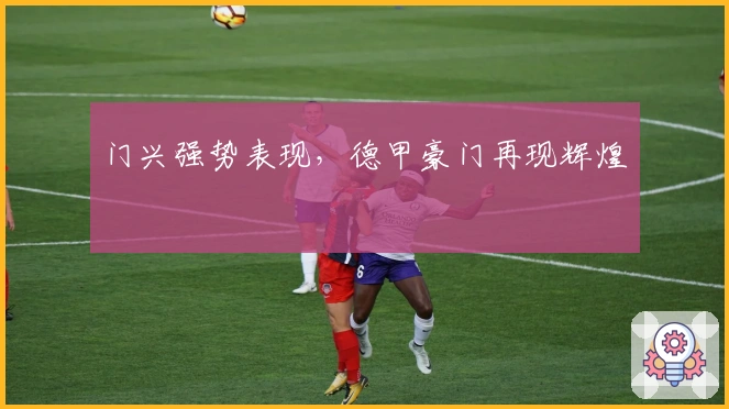 门兴强势表现，德甲豪门再现辉煌