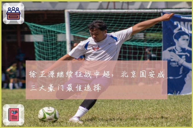 徐正源继续征战中超，北京国安成三大豪门最佳选择