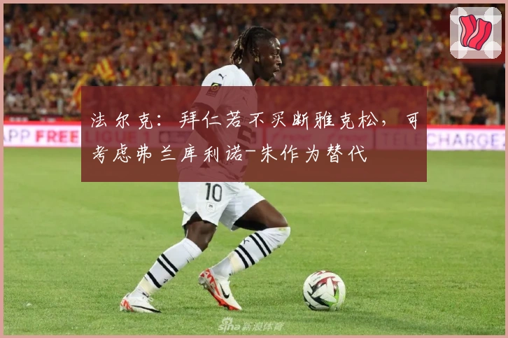 法尔克：拜仁若不买断雅克松，可考虑弗兰库利诺-朱作为替代