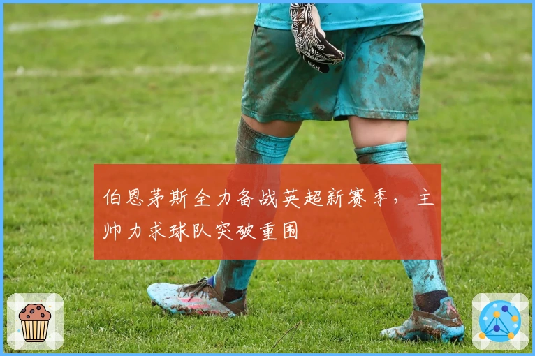 伯恩茅斯全力备战英超新赛季，主帅力求球队突破重围