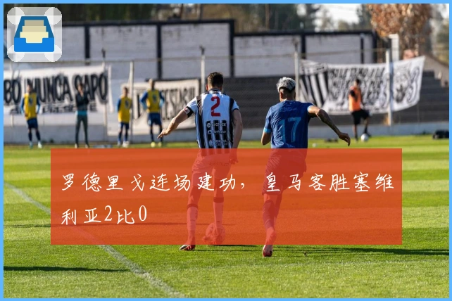 罗德里戈连场建功，皇马客胜塞维利亚2比0