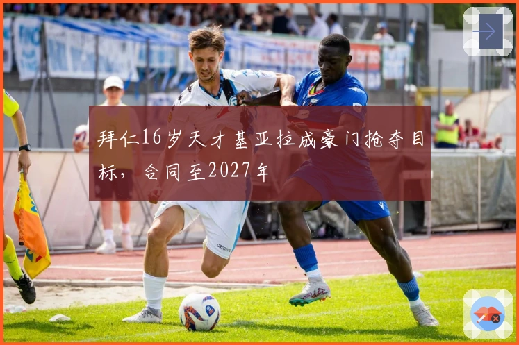 拜仁16岁天才基亚拉成豪门抢夺目标，合同至2027年