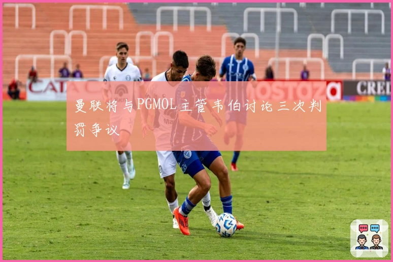 曼联将与PGMOL主管韦伯讨论三次判罚争议