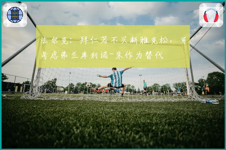 法尔克：拜仁若不买断雅克松，可考虑弗兰库利诺-朱作为替代
