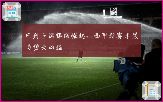 巴列卡诺锋线崛起，西甲新赛季黑马势头凶猛