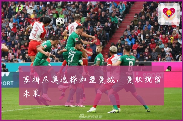 塞梅尼奥选择加盟曼城，曼联挽留未果