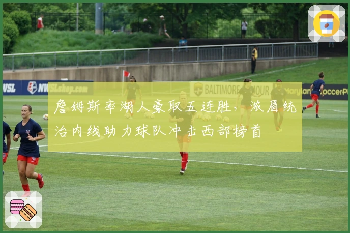 詹姆斯率湖人豪取五连胜，浓眉统治内线助力球队冲击西部榜首