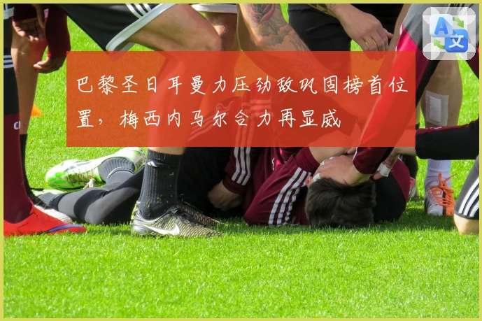 巴黎圣日耳曼力压劲敌巩固榜首位置，梅西内马尔合力再显威