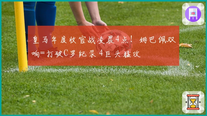 皇马年度收官战凌晨4点！姆巴佩双响=打破C罗纪录 4巨头猛攻
