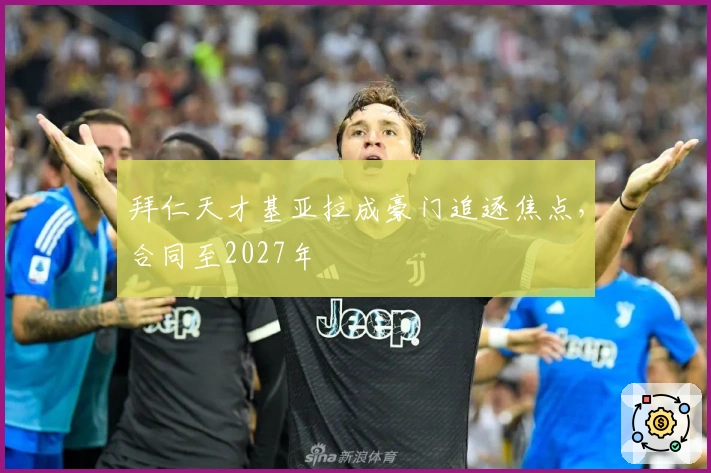 拜仁天才基亚拉成豪门追逐焦点，合同至2027年