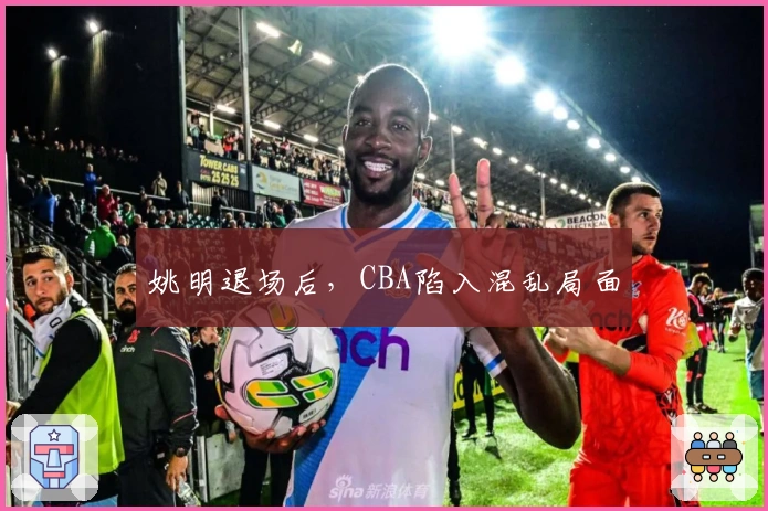 姚明退场后，CBA陷入混乱局面